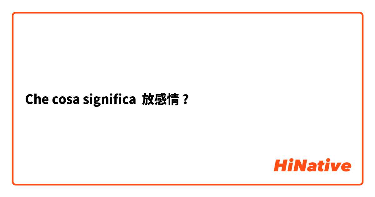 Che cosa significa 放感情?