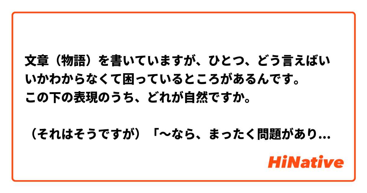 文章（物語）を書いていますが、ひとつ、どう言えばいいかわからなくて困っているところがあるんです。
この下の表現のうち、どれが自然ですか。

（それはそうですが）「～なら、まったく問題がありません」、「～なら、まったく問題はありません」、「～なら、まったく問題ありません」

この下に見えるように少し文を変えたら、どうなるか教えていただけませんか。
（それはそうですが）「～なら、まったくその問題がないのです」、「～なら、その問題はまったくないのです」、 「～なら、まったくその問題ないのです」

よろしくお願いしますm(_ _)m