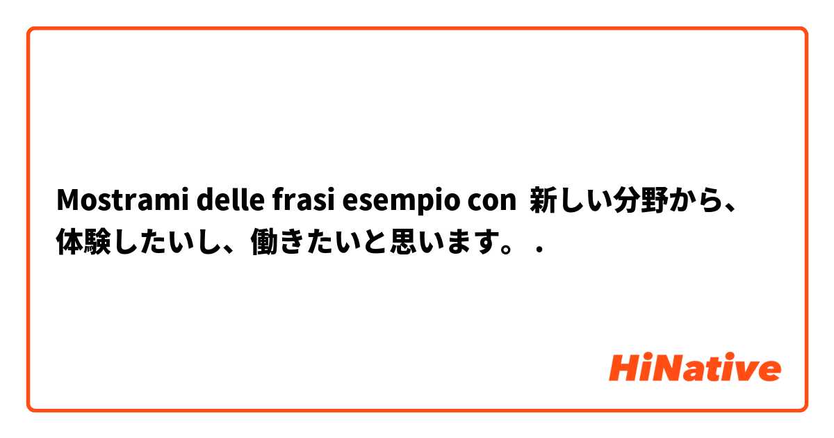 Mostrami delle frasi esempio con 新しい分野から、体験したいし、働きたいと思います。.