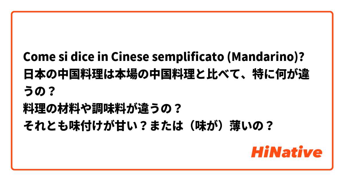 Come si dice in Cinese semplificato (Mandarino)? 日本の中国料理は本場の中国料理と比べて、特に何が違うの？
料理の材料や調味料が違うの？
それとも味付けが甘い？または（味が）薄いの？