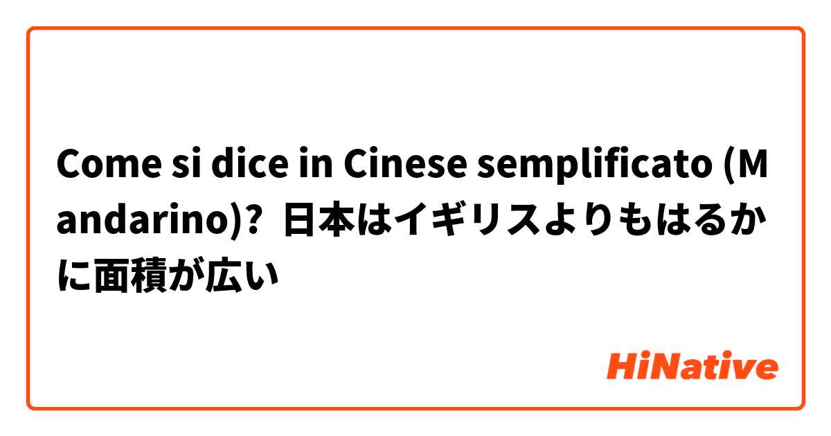 Come si dice in Cinese semplificato (Mandarino)? 日本はイギリスよりもはるかに面積が広い