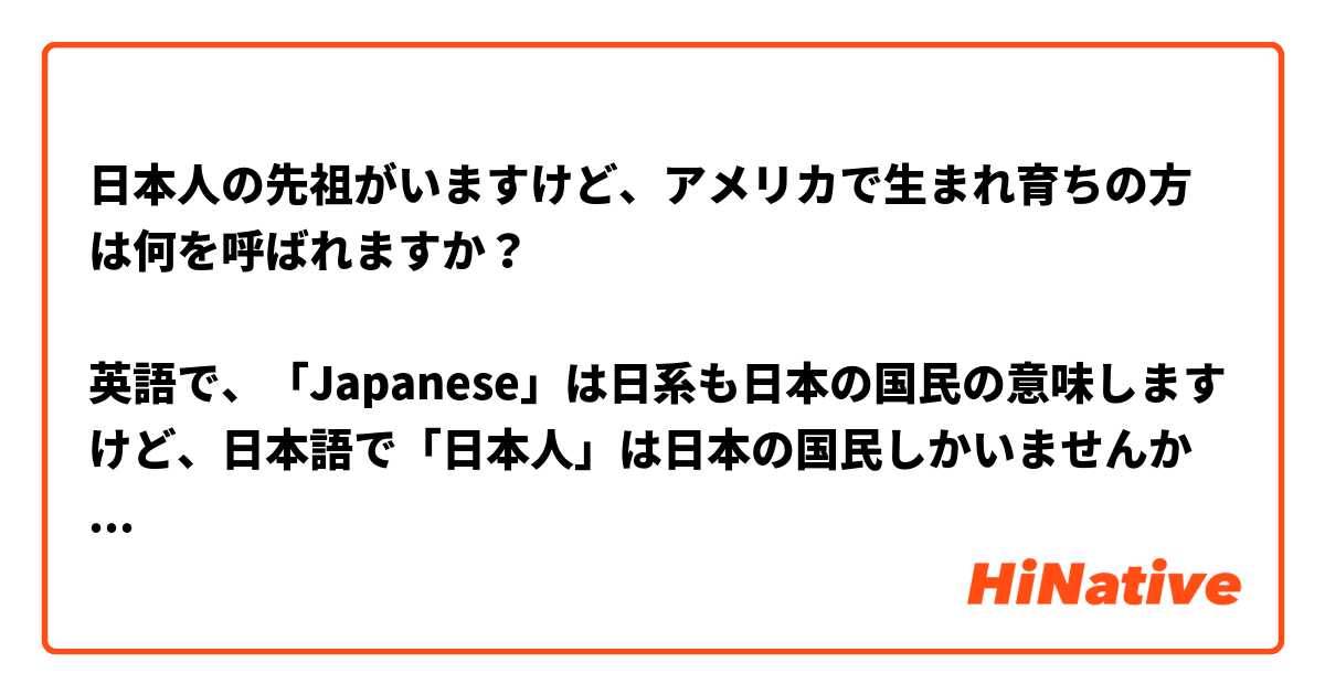 日本人の先祖がいますけど、アメリカで生まれ育ちの方は何を呼ばれますか？

英語で、「Japanese」は日系も日本の国民の意味しますけど、日本語で「日本人」は日本の国民しかいませんか？