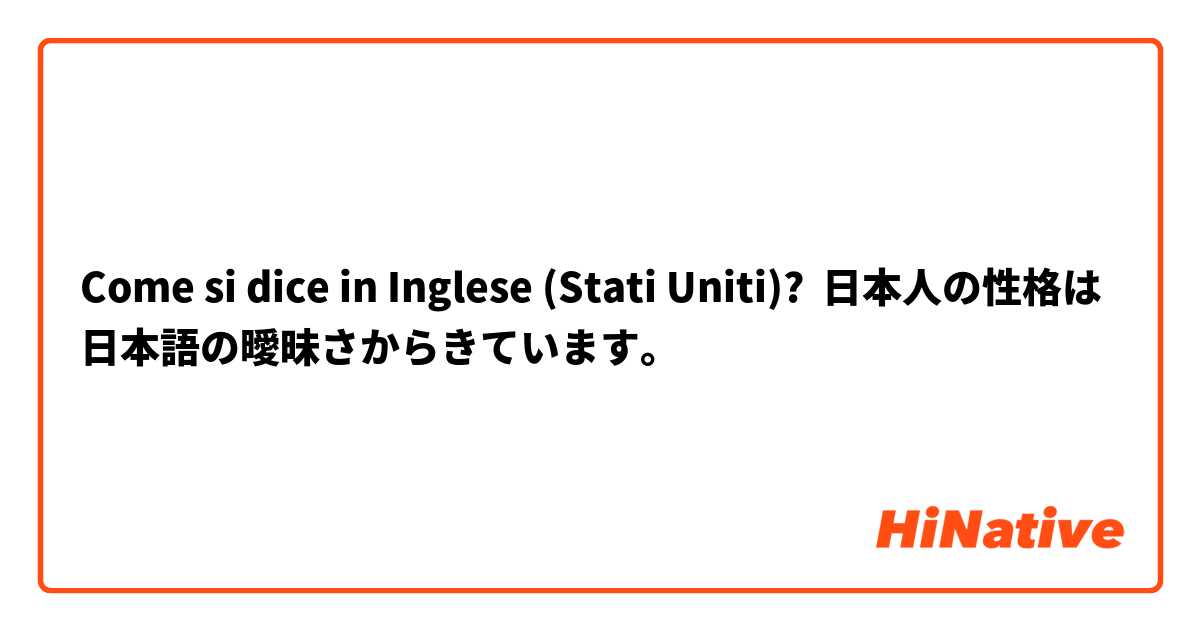 Come si dice in Inglese (Stati Uniti)? 日本人の性格は日本語の曖昧さからきています。