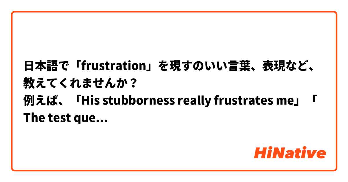 日本語で「frustration」を現すのいい言葉、表現など、教えてくれませんか？
例えば、「His stubborness really frustrates me」「The test questions were too vague and hard to answer, it was frustrating」っていう感じで、どうやって言いますか？