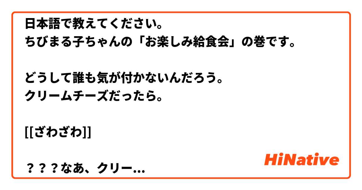 日本語で教えてください。
ちびまる子ちゃんの「お楽しみ給食会」の巻です。

どうして誰も気が付かないんだろう。
クリームチーズだったら。

[[ざわざわ]]

？？？なあ、クリームチーズだってば…