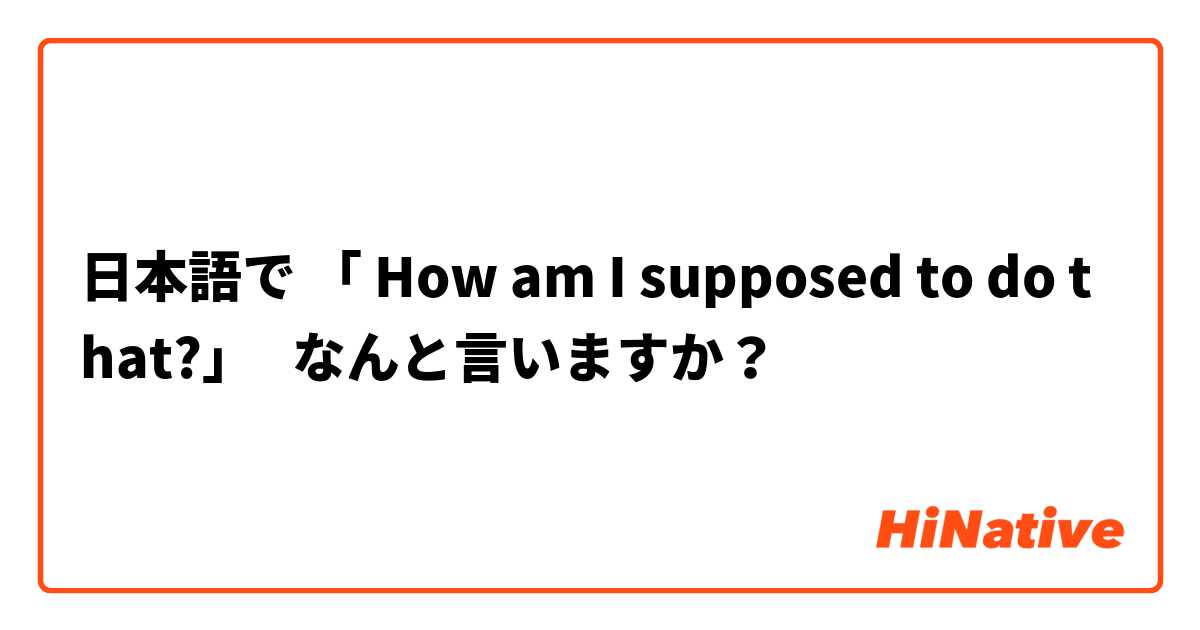 日本語で 「 How am I supposed to do that?」   なんと言いますか？

