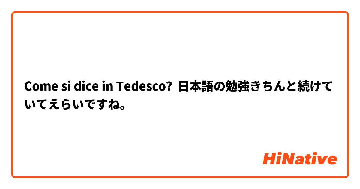 Come si dice in Tedesco? 日本語の勉強きちんと続けていてえらいですね。