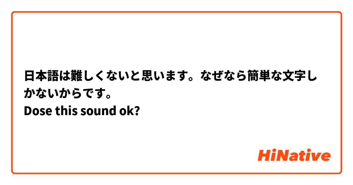 日本語は難しくないと思います。なぜなら簡単な文字しかないからです。
Dose this sound ok?