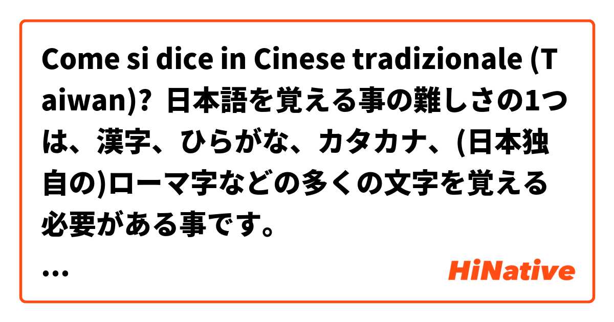 Come si dice in Cinese tradizionale (Taiwan)? 日本語を覚える事の難しさの1つは、漢字、ひらがな、カタカナ、(日本独自の)ローマ字などの多くの文字を覚える必要がある事です。
※(日本独自の)ローマ字は必ずしも覚えなくても大丈夫です。