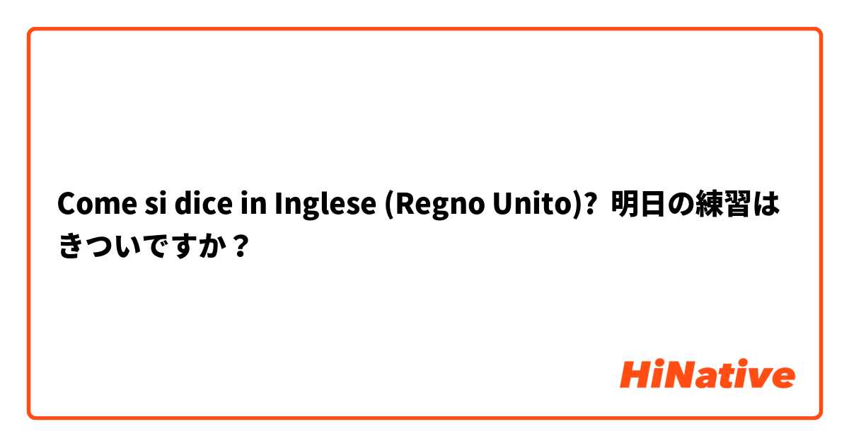 Come si dice in Inglese (Regno Unito)? 明日の練習はきついですか？