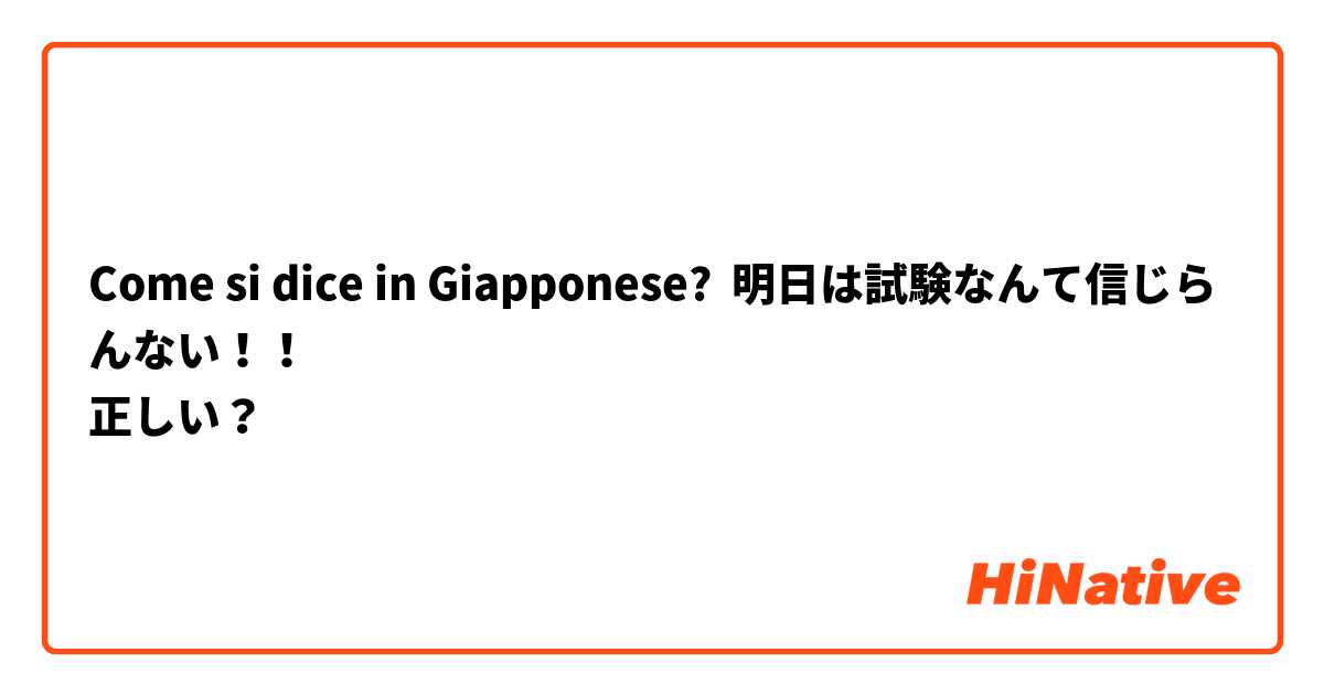 Come si dice in Giapponese? 明日は試験なんて信じらんない！！
正しい？