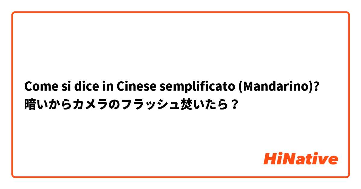Come si dice in Cinese semplificato (Mandarino)? 暗いからカメラのフラッシュ焚いたら？