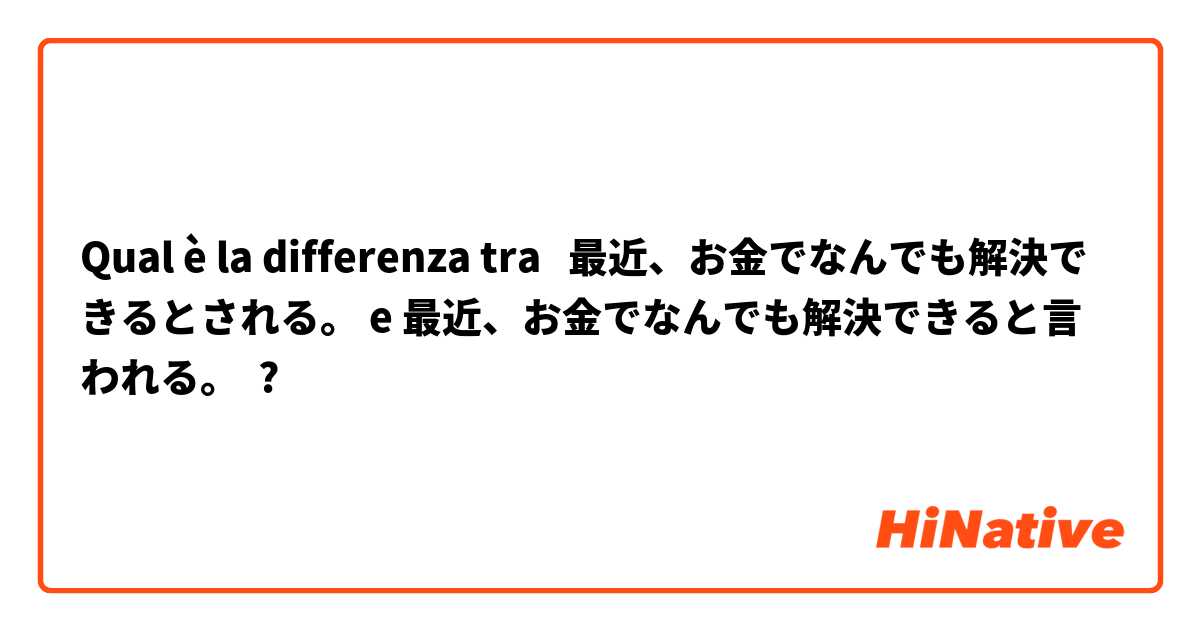 Qual è la differenza tra  最近、お金でなんでも解決できるとされる。 e 最近、お金でなんでも解決できると言われる。 ?