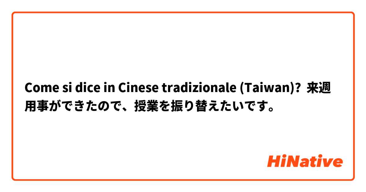 Come si dice in Cinese tradizionale (Taiwan)? 来週用事ができたので、授業を振り替えたいです。