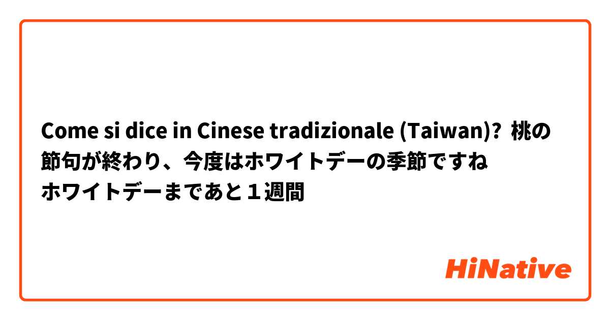 Come si dice in Cinese tradizionale (Taiwan)? 桃の節句が終わり、今度はホワイトデーの季節ですね
ホワイトデーまであと１週間