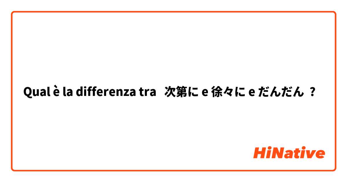 Qual è la differenza tra  次第に e 徐々に e だんだん ?