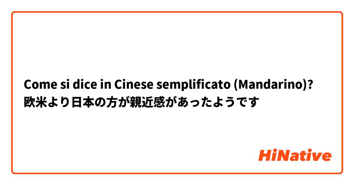 Come si dice in Cinese semplificato (Mandarino)? 欧米より日本の方が親近感があったようです