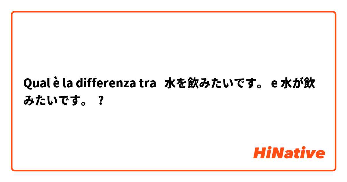 Qual è la differenza tra  水を飲みたいです。 e 水が飲みたいです。 ?