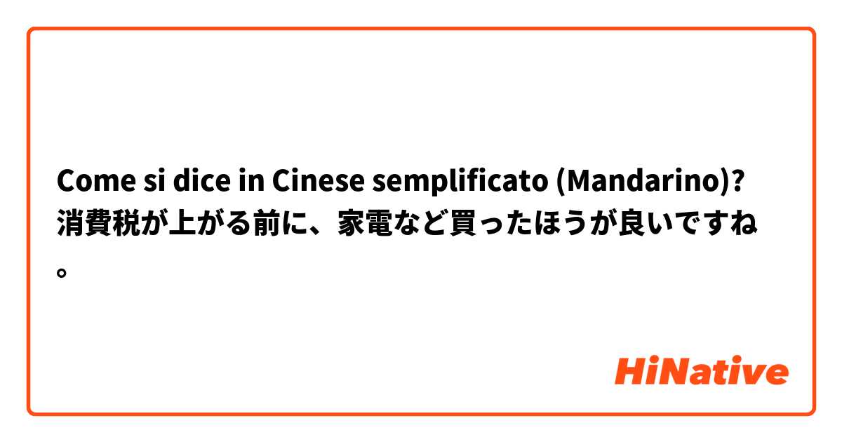 Come si dice in Cinese semplificato (Mandarino)? 消費税が上がる前に、家電など買ったほうが良いですね。