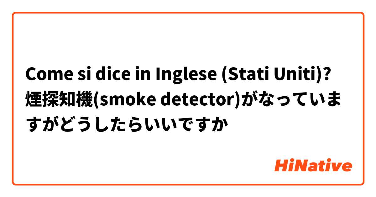 Come si dice in Inglese (Stati Uniti)? 煙探知機(smoke detector)がなっていますがどうしたらいいですか