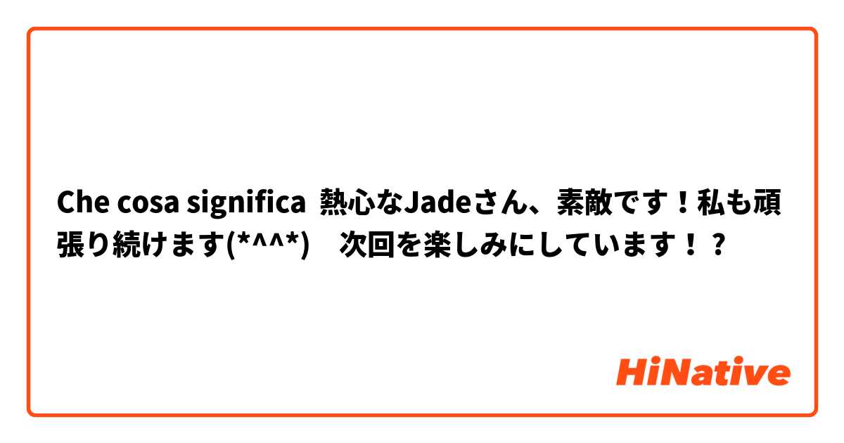 Che cosa significa 熱心なJadeさん、素敵です！私も頑張り続けます(*^^*)　次回を楽しみにしています！?