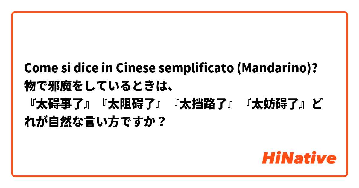 Come si dice in Cinese semplificato (Mandarino)? 物で邪魔をしているときは、
『太碍事了』『太阻碍了』『太挡路了』『太妨碍了』どれが自然な言い方ですか？