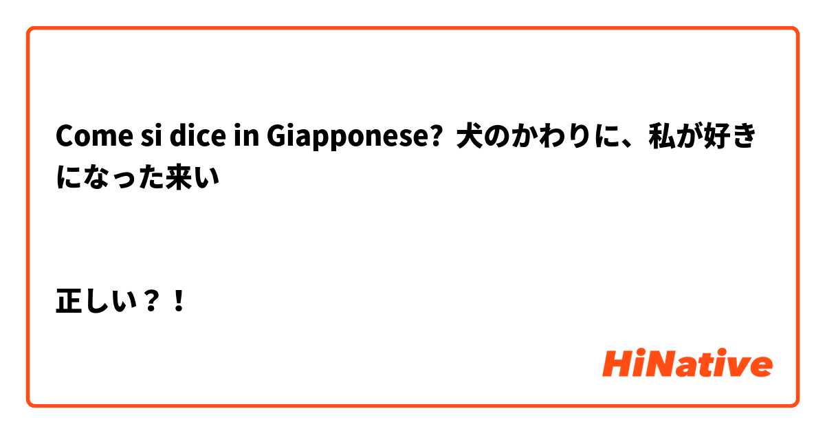 Come si dice in Giapponese? 犬のかわりに、私が好きになった来い


正しい？！
