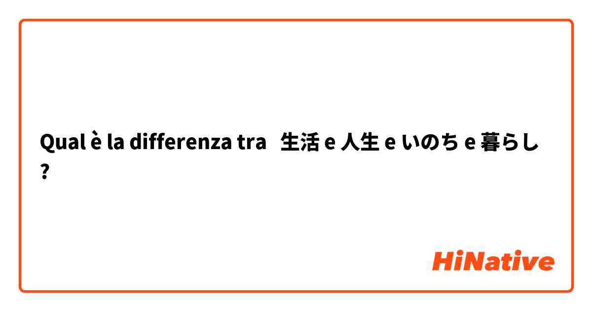 Qual è la differenza tra  生活 e 人生 e いのち e 暮らし ?