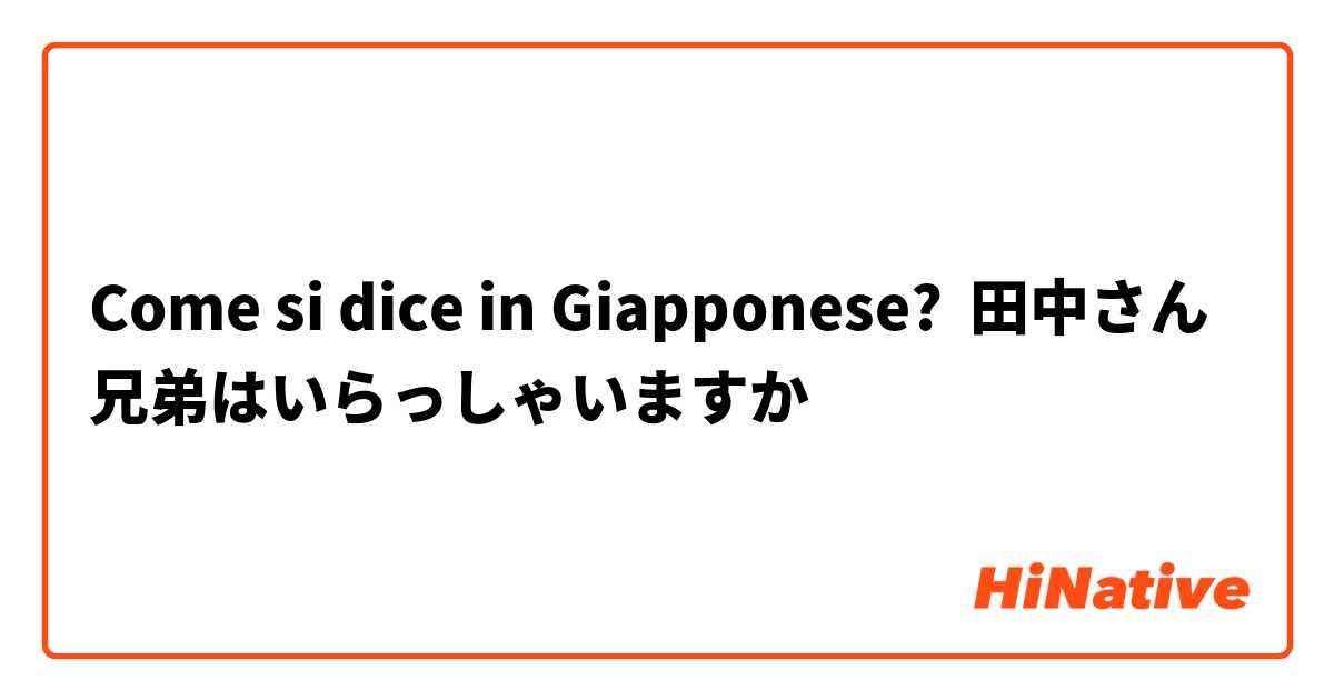 Come si dice in Giapponese? 田中さん兄弟はいらっしゃいますか