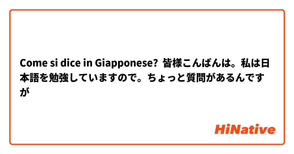 Come si dice in Giapponese? 皆様こんばんは。私は日本語を勉強していますので。ちょっと質問があるんですが