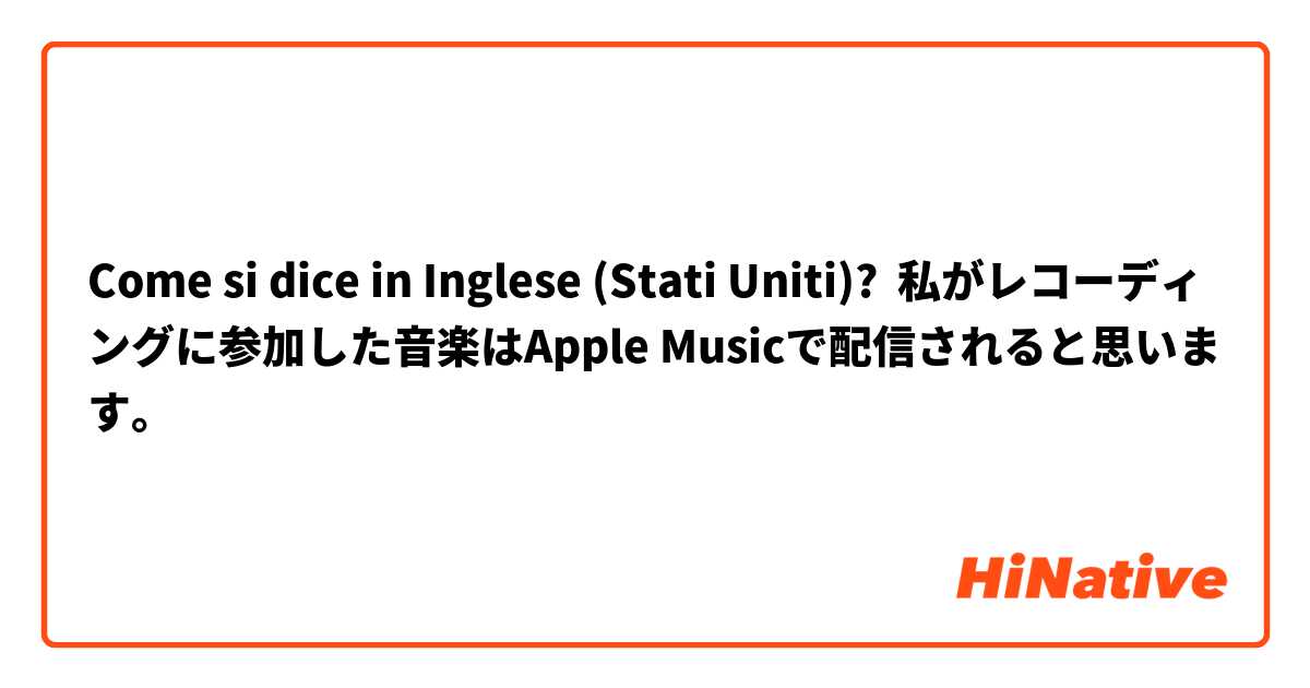 Come si dice in Inglese (Stati Uniti)? 私がレコーディングに参加した音楽はApple Musicで配信されると思います。