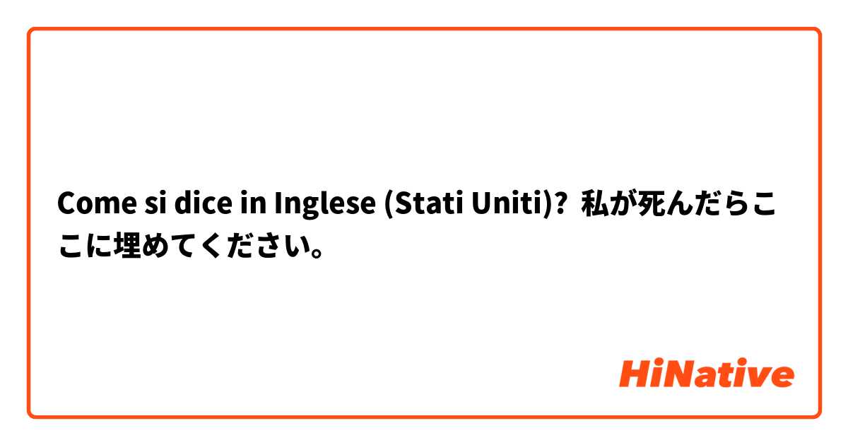 Come si dice in Inglese (Stati Uniti)? 私が死んだらここに埋めてください。