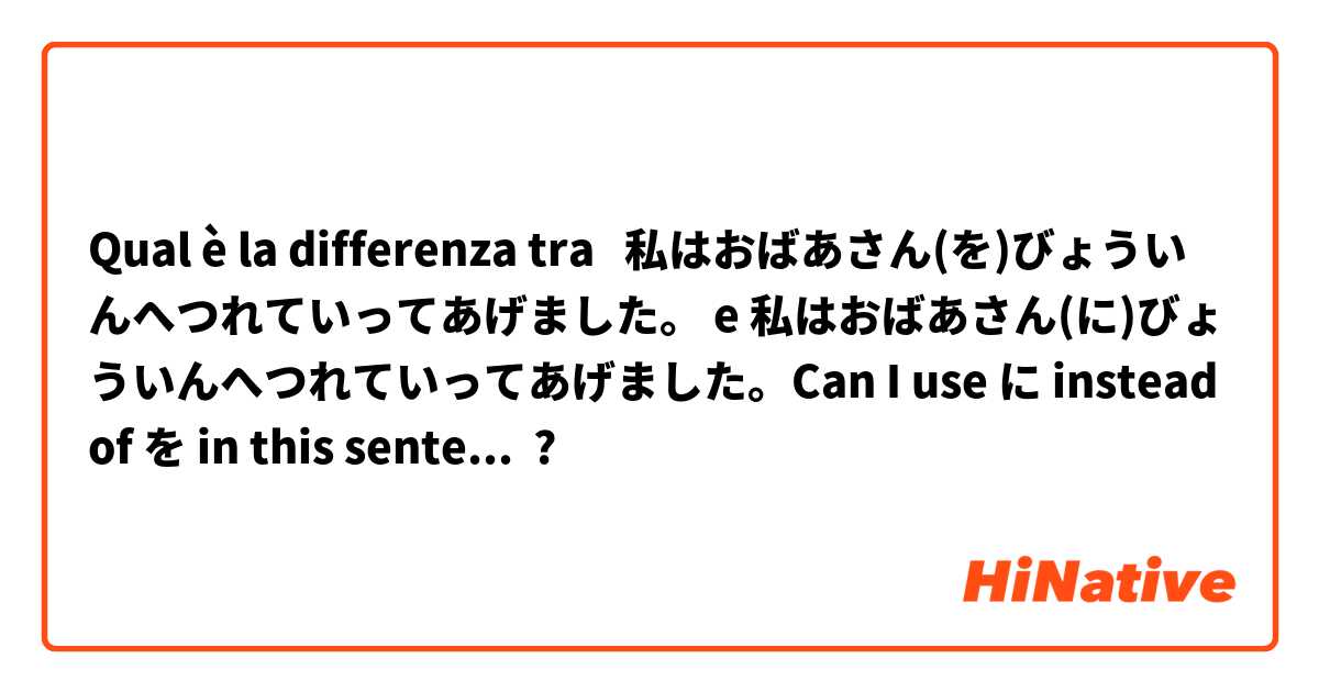 Qual è la differenza tra  私はおばあさん(を)びょういんへつれていってあげました。 e 私はおばあさん(に)びょういんへつれていってあげました。Can I use に instead of を in this sentence? What's the difference? My friend asked me and I don't know how to answer to that question. 皆さん、お願いします。 ?