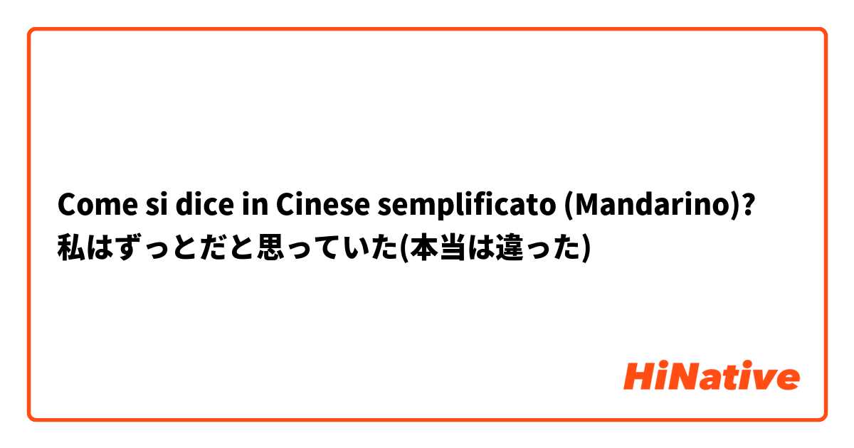 Come si dice in Cinese semplificato (Mandarino)? 私はずっと○○だと思っていた(本当は違った)