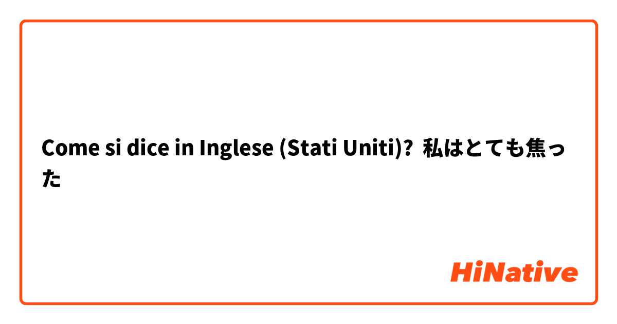 Come si dice in Inglese (Stati Uniti)? 私はとても焦った