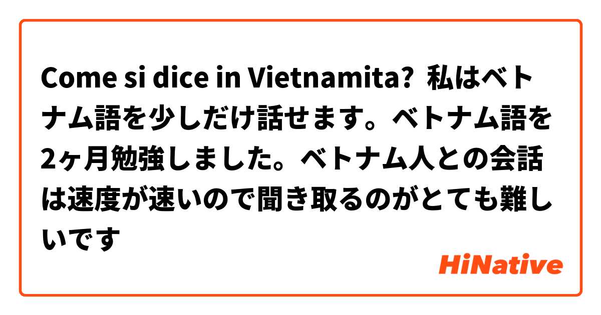 Come si dice in Vietnamita? 私はベトナム語を少しだけ話せます。ベトナム語を2ヶ月勉強しました。ベトナム人との会話は速度が速いので聞き取るのがとても難しいです