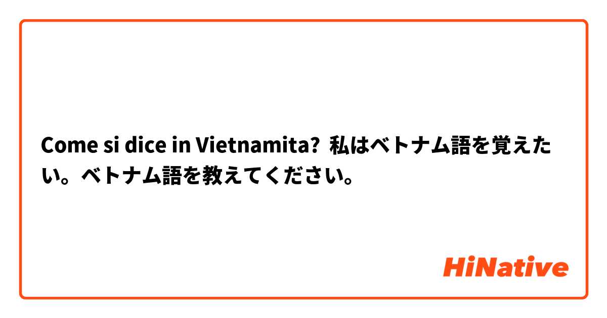 Come si dice in Vietnamita? 私はベトナム語を覚えたい。ベトナム語を教えてください。