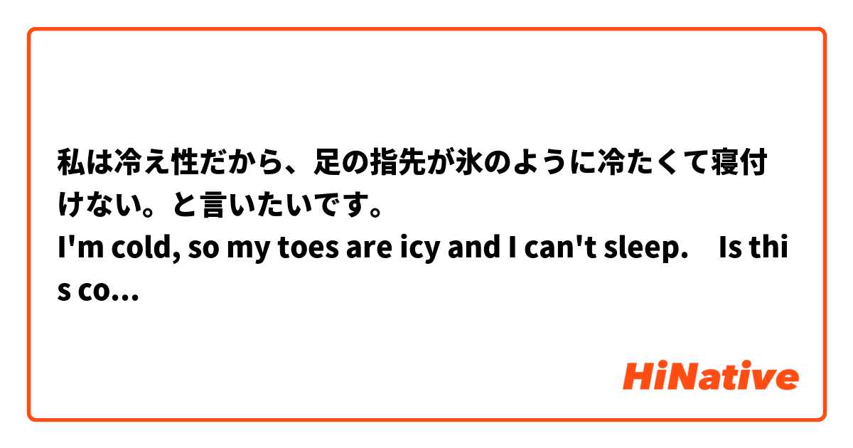 私は冷え性だから、足の指先が氷のように冷たくて寝付けない。と言いたいです。
I'm cold, so my toes are icy and I can't sleep.　Is this correct?
より自然な言い回しを教えてください。