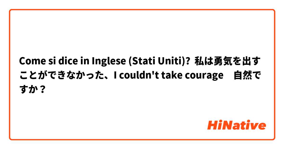 Come si dice in Inglese (Stati Uniti)? 私は勇気を出すことができなかった、I couldn't take courage　自然ですか？