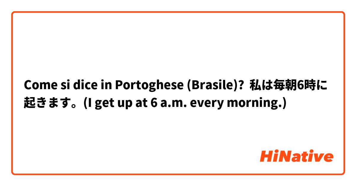 Come si dice in Portoghese (Brasile)? 私は毎朝6時に起きます。(I get up at 6 a.m. every morning.)
