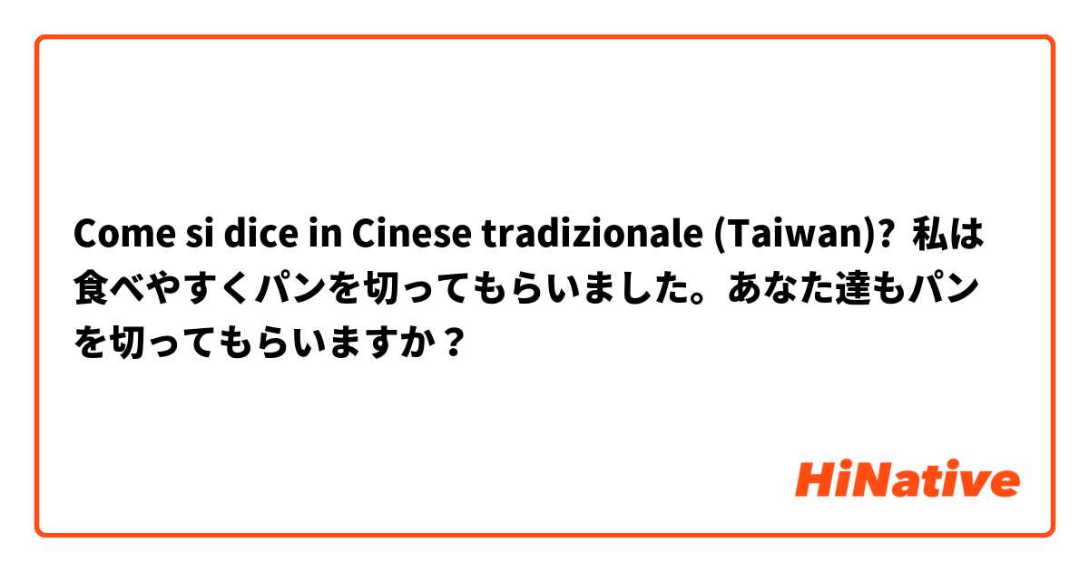 Come si dice in Cinese tradizionale (Taiwan)? 私は食べやすくパンを切ってもらいました。あなた達もパンを切ってもらいますか？