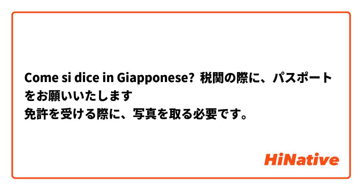 Come si dice in Giapponese? 税関の際に、パスポートをお願いいたします
免許を受ける際に、写真を取る必要です。


