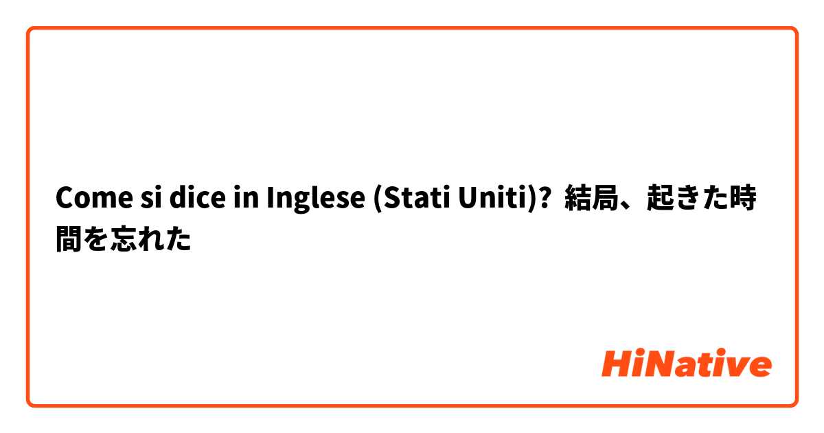 Come si dice in Inglese (Stati Uniti)? 結局、起きた時間を忘れた