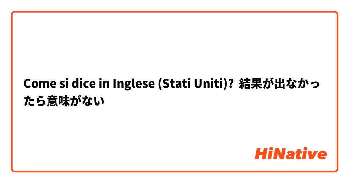 Come si dice in Inglese (Stati Uniti)? 結果が出なかったら意味がない