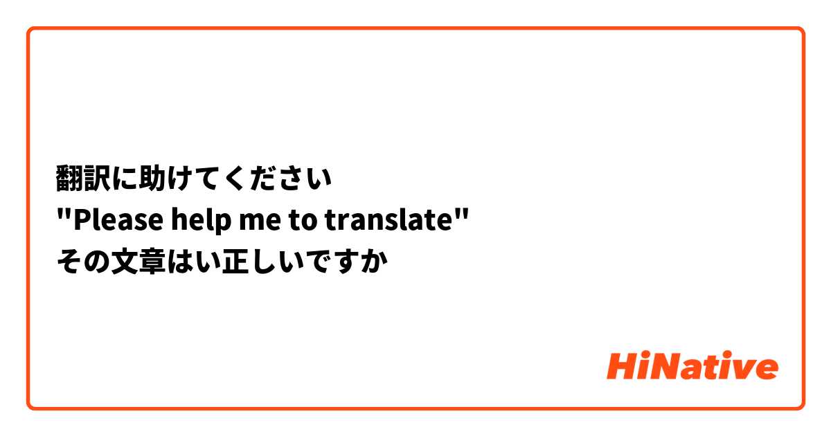 翻訳に助けてください
"Please help me to translate"
その文章はい正しいですか