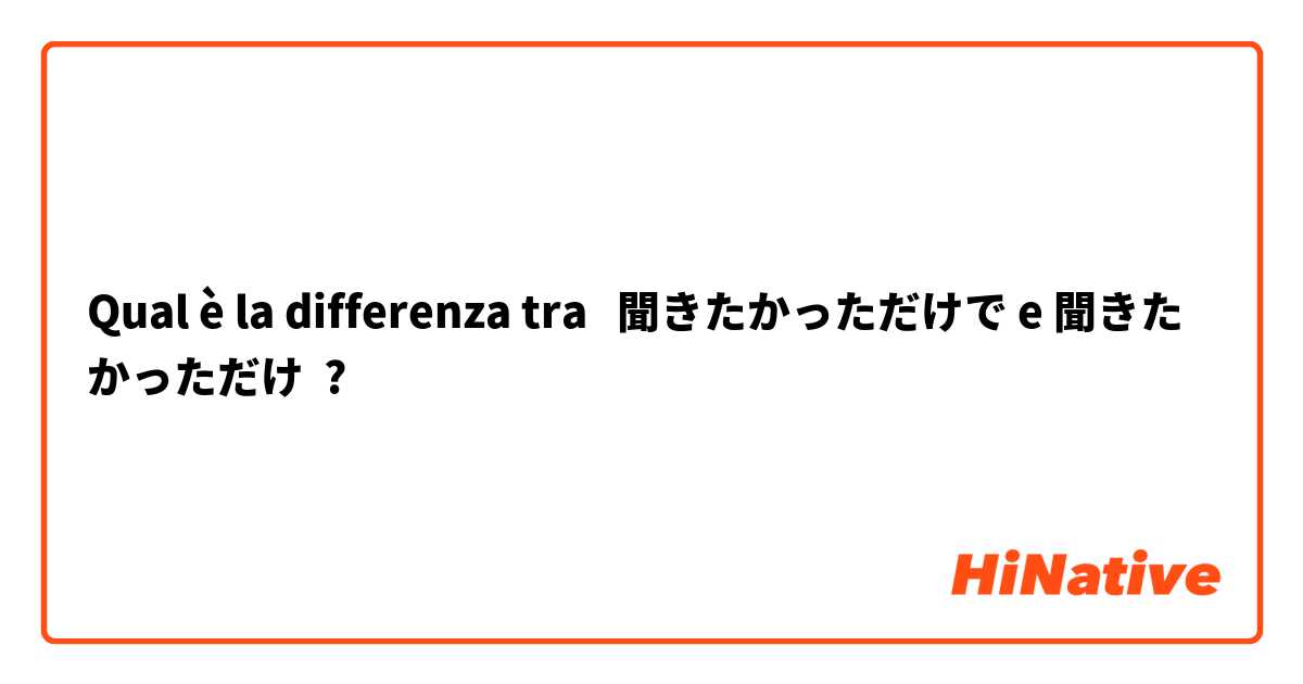 Qual è la differenza tra  聞きたかっただけで e 聞きたかっただけ ?