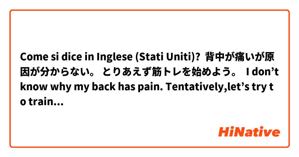 Come si dice in Inglese (Stati Uniti)?  背中が痛いが原因が分からない。 とりあえず筋トレを始めよう。  I don’t know why my back has pain. Tentatively,let’s try to training.