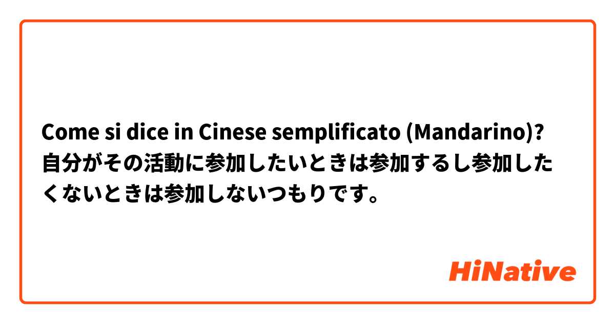 Come si dice in Cinese semplificato (Mandarino)? 自分がその活動に参加したいときは参加するし参加したくないときは参加しないつもりです。