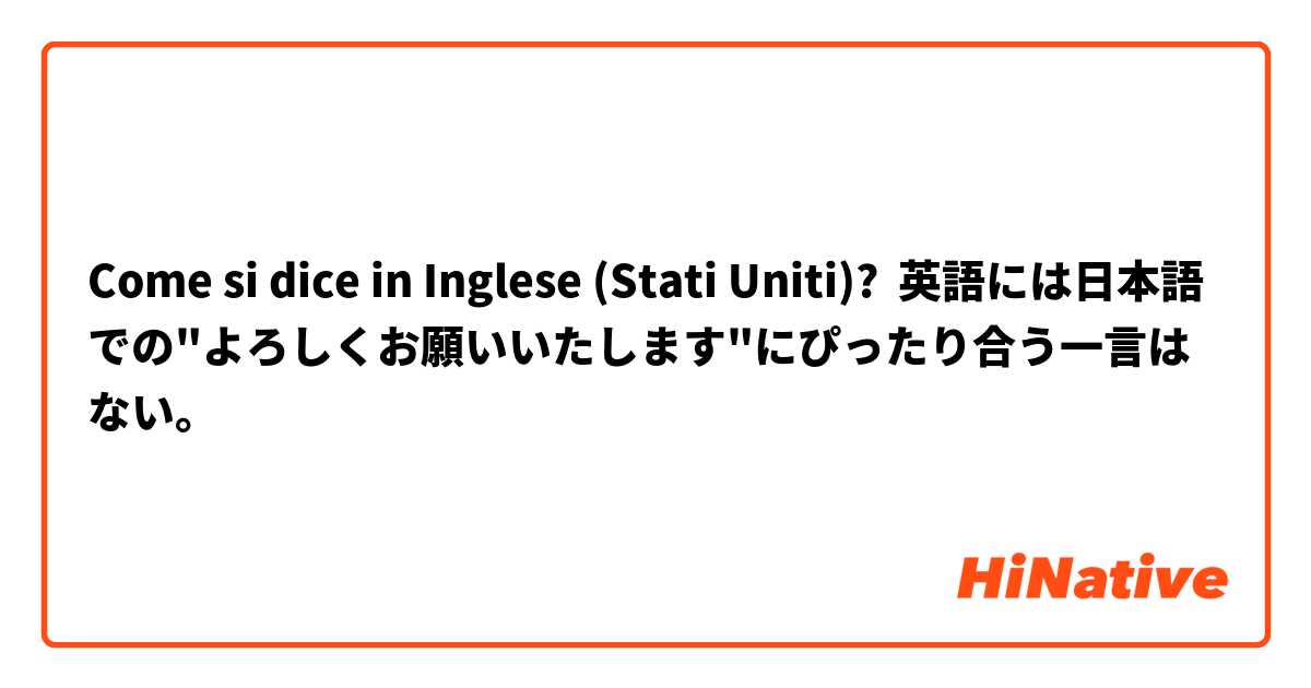 Come si dice in Inglese (Stati Uniti)? 英語には日本語での"よろしくお願いいたします"にぴったり合う一言はない。