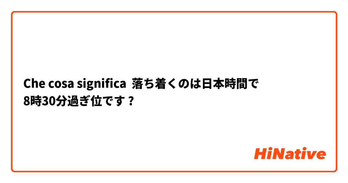 Che cosa significa 落ち着くのは日本時間で
8時30分過ぎ位です?